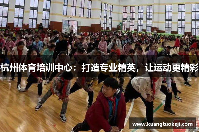 杭州体育培训中心：打造专业精英，让运动更精彩